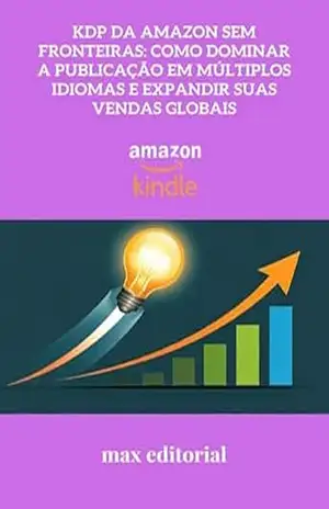 KDP da Amazon Sem Fronteiras: Como Dominar a Publicação em Múltiplos Idiomas e Expandir suas Vendas Globais (COMO FAZER SUCESSO NA AMAZON) – MAX EDITORIAL
