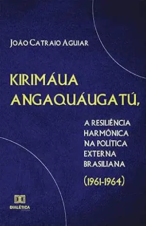 Kirimáua Angaquáugatú, a resiliência harmônica na política externa brasiliana (1961–1964) - João Catraio Aguiar