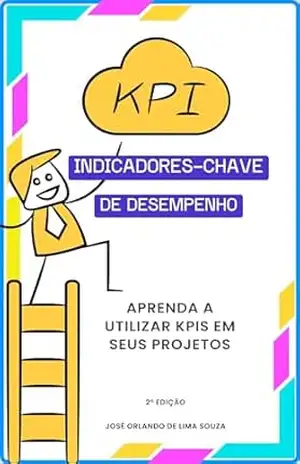 KPIs: Indicadores–Chave de Desempenho: Aprenda a utilizar KPIs em seus projetos – José Orlando de Lima Souza