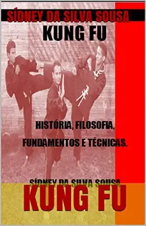 KUNG FU: HISTÓRIA, FILOSOFIA, FUNDAMENTOS E TÉCNICAS. - SÍDNEY DA SILVA SOUSA