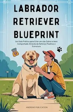 Labrador Retriever Blueprint: Um Guia Prático para Criar um cão Calmo e bem Comportado Através de Reforço Positivo e Estrutura – Andrews  Publication