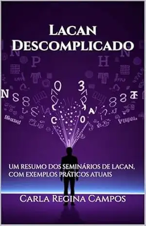 Lacan Descomplicado: UM RESUMO DOS SEMINÁRIOS DE LACAN, COM EXEMPLOS PRÁTICOS ATUAIS – Carla Regina Campos