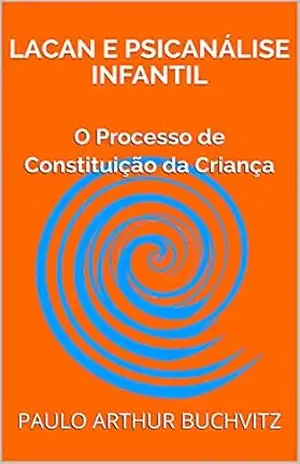 LACAN E PSICANÁLISE INFANTIL: O Processo de Constituição da Criança – PAULO ARTHUR BUCHVITZ