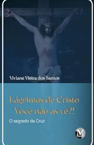 Lágrimas de Cristo: Você não as vê?! – O segredo da Cruz – Viviane Vieira dos Santos