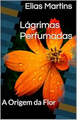 Lágrimas Perfumadas: A Origem da Flor - Elias Martins