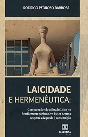 Laicidade e Hermenêutica: compreendendo o Estado Laico no Brasil contemporâneo em busca de uma resposta adequada à Constituição – Rodrigo Pedroso Barbosa