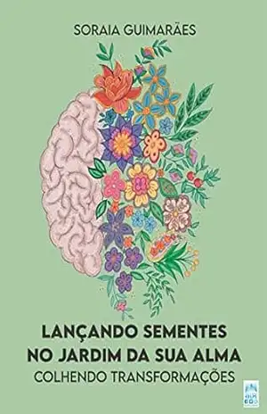 Lançando sementes no jardim da sua alma: Colhendo transformações – Soraia Guimarães