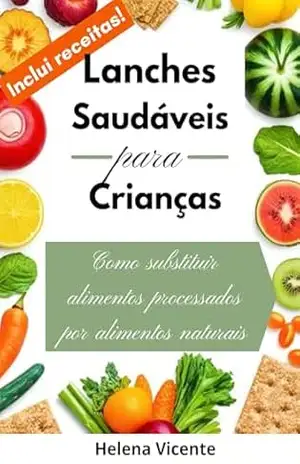 Lanches Saudáveis Para Crianças: Como Substituir Alimentos Processados Por Alimentos Naturais (Inclui receitas!) – Helena Vicente