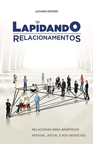 Lapidando Relacionamentos: Relacionar gera benefícios pessoal, social e nos negócios ! - Luciano Matozo