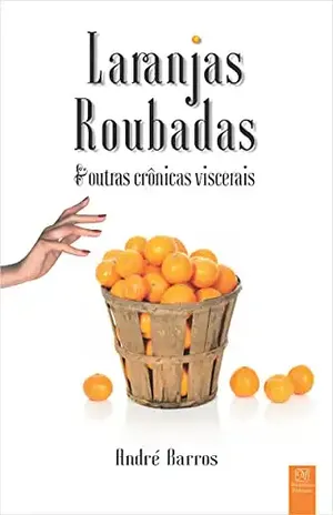Laranjas roubadas & outras crônicas viscerais - André Barros