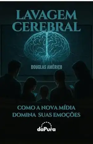 LAVAGEM CEREBRAL: Como a Nova Mídia Domina Suas Emoções – Douglas Américo