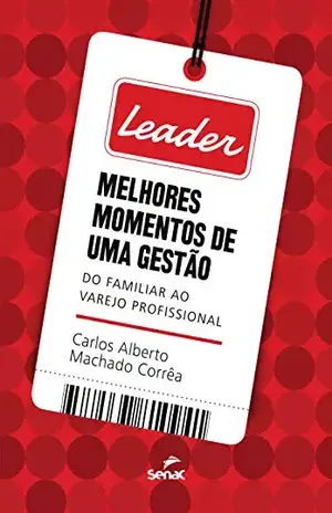 Leader: melhores momentos de uma gestão: do familiar ao varejo profissional - Carlos Alberto Machado Corrêa