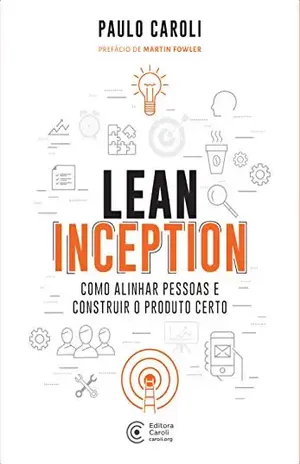 Lean Inception: Como Alinhar Pessoas e Construir o Produto Certo – Paulo Caroli