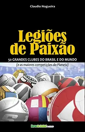 LEGIÕES DE PAIXÃO: 50 GRANDES CLUBES DO BRASIL E DO MUNDO - Claudio Nogueira