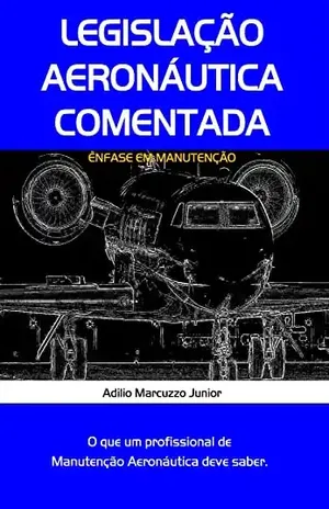 Legislação Aeronáutica Comentada Ênfase em Manutenção - Adilio Marcuzzo Junior