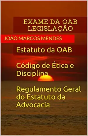 Legislação para o Exame da OAB: Estatuto da OAB, Código de Ética e Disciplina e Regulamento Geral do Estatuto da Advocacia e da OAB – João Marcos Mendes