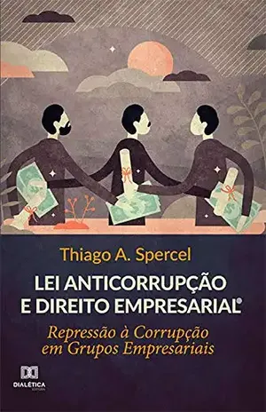 Lei Anticorrupção e Direito Empresarial: Repressão à Corrupção em Grupos Empresariais - Thiago A. Spercel