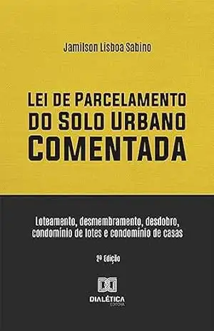 Lei de Parcelamento do Solo Urbano Comentada: loteamento, desmembramento, desdobro, condomínio de lotes e condomínio de casas – Jamilson Lisboa Sabino