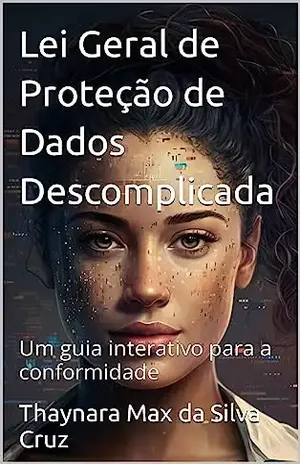 Lei Geral de Proteção de Dados Descomplicada: Um guia interativo para a conformidade - Thaynara Max da Silva Cruz