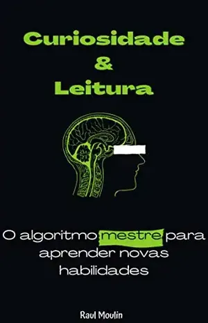 Leitura e Curiosidade: o algoritmo mestre para aprender novas habilidades - RAUL MOULIN 