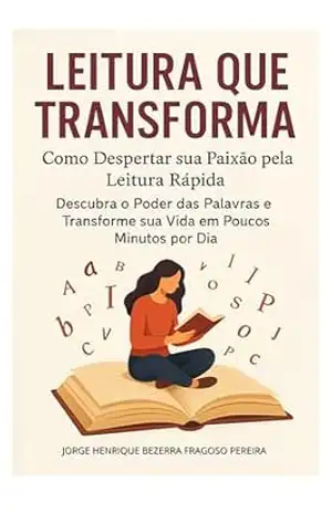 Leitura que Transforma: Como Despertar sua Paixão pela Leitura Rápida: Descubra o Poder das Palavras e Transforme sua Vida em Poucos Minutos por Dia – Jorge Henrique  Bezerra Fragoso Pereira