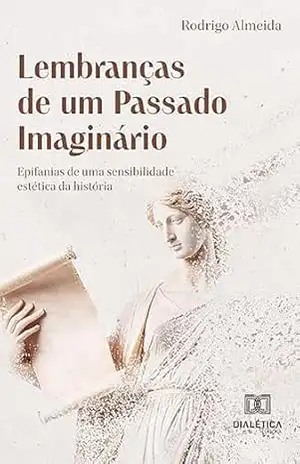 Lembranças de um Passado Imaginário: epifanias de uma sensibilidade estética da história – Rodrigo Almeida