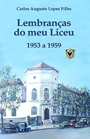 LEMBRANÇAS DO MEU LICEU: 1953 a 1959 - Carlos  Augusto Lopes Filho