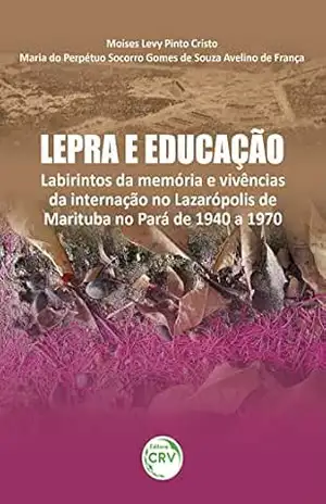 Lepra e educação: Labirintos da memória e vivências da internação no Lazarópolis de Marituba no Pará de 1940 a 1970 – Moises Levy Pinto Cristo
