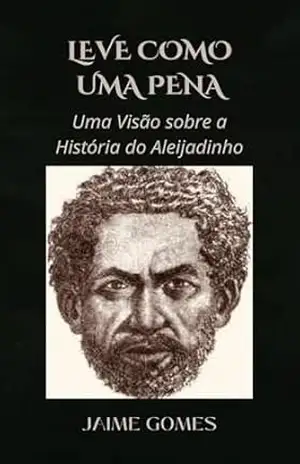 Leve como uma Pena.: Uma Visão sobre a Vida do Aleijadinho. - Jaime Gomes