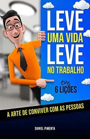 Leve uma vida leve no trabalho – em 6 lições: A arte de conviver com as pessoas - Daniel Pimenta