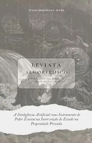 Leviatã Algorítmico: A Revolução dos Bytes no Contrato Social Digital: A Inteligência Artificial como Instrumento de Poder Estatal na Intervenção do Estado na Propriedade Privada – Ítalo Miqueias  Silva Alves