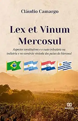 Lex et Vinum Mercosul: aspectos constitutivos e o custo tributário na indústria e no comércio vinícola dos países do Mercosul – Cláudio Camargo