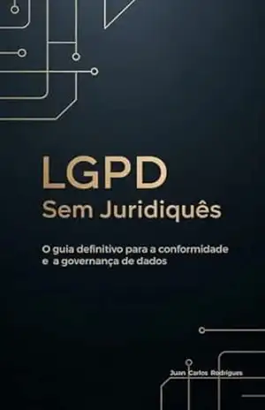 LGPD Sem Juridiquês: o guia definitivo para a conformidade e a governança de dados – JUAN CARLOS RODRIGUES