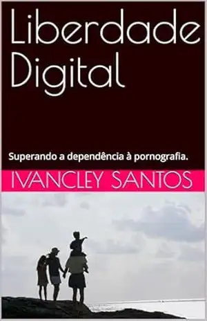 Liberdade Digital: Superando a dependência à pornografia. - Ivancley  Santos
