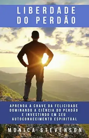 Liberdade Do Perdão: Aprenda A Chave Da Felicidade Dominando A Ciência Do Perdão E Investindo Em Seu Autoconhecimento Espiritual – Monica Stevenson