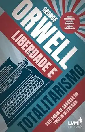 Liberdade e Totalitarismo: Onze doses de sanidade em tempos de censura – George Orwell