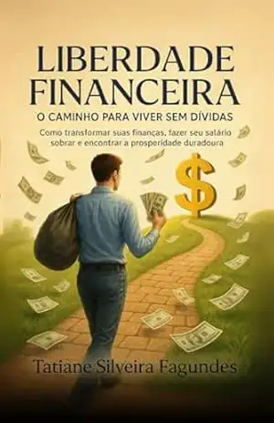 LIBERDADE FINANCEIRA O CAMINHO PARA VIVER SEM DÍVIDAS: Como transformar suas finanças, fazer seu salário sobrar e encontrar a prosperidade duradoura – Tatiane Silveira Fagundes
