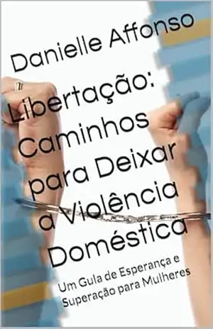 Libertação: Caminhos para Deixar a Violência Doméstica: Um Guia de Esperança e Superação para Mulheres – Danielle  Affonso