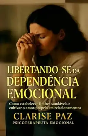 LIBERTANDO–SE DA DEPENDÊNCIA EMOCIONAL: Como estabelecer limites saudáveis e cultivar o amor–próprio em relacionamentos – Clarise Paz  Psicoterapeuta Emocional