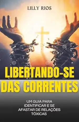 LIBERTANDO–SE DAS CORRENTES: Um guia para identificar e se afastar de relações tóxicas – Lilly Rios