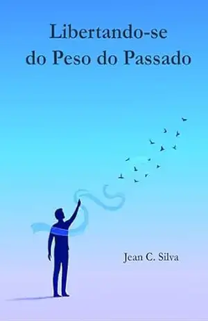 Libertando–se do Peso do Passado: Um Guia para Respeitar a Si Mesmo e Encerrar Ciclos com Amor – Jean C. Silva
