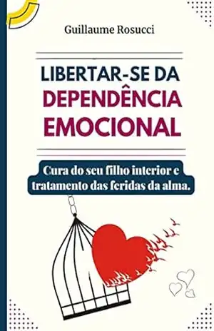 Libertar–se da Dependência Emocional: Cura do seu filho interior e tratamento das feridas da alma. – Guillaume Rosucci