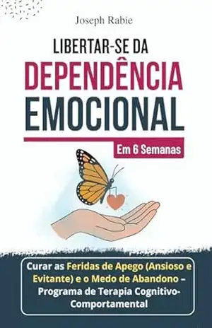 Libertar–se da Dependência Emocional em 6 Semanas: Curar as Feridas de Apego (Ansioso e Evitante) e o Medo de Abandono – Programa de Terapia Cognitivo–Comportamental – Joseph Rabie