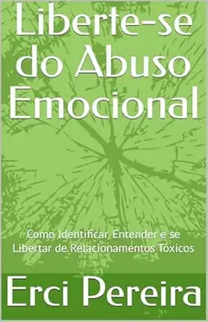 Liberte–se do Abuso Emocional: Como Identificar, Entender e se Libertar de Relacionamentos Tóxicos – Erci Pereira