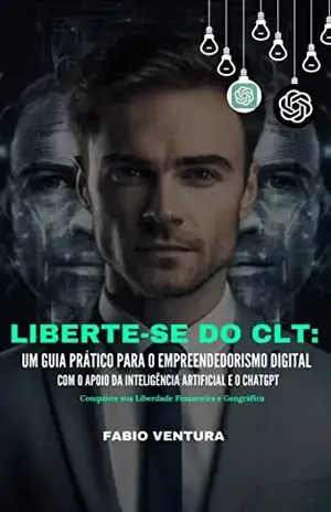 Liberte–se do CLT: Um Guia Prático para o Empreendedorismo Digital com o Apoio da Inteligência Artificial e o ChatGPT: Conquiste sua Liberdade Financeira e Geográfica - Fabio Ventura