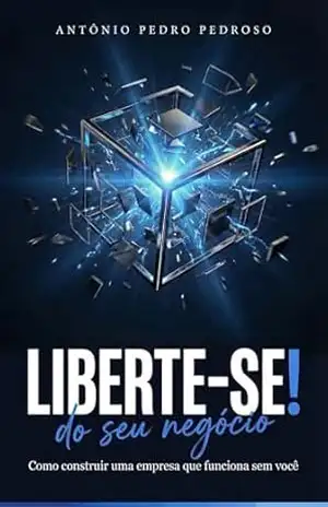 LIBERTE–SE! Do seu negócio: Como construir uma empresa que funciona sem você. - Antônio Pedro Pedroso