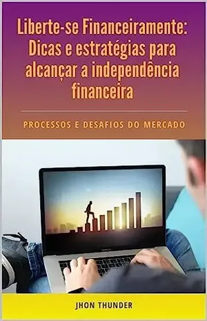 Liberte–se Financeiramente: Dicas e estratégias para alcançar a independência financeira. - Jhon Thunder