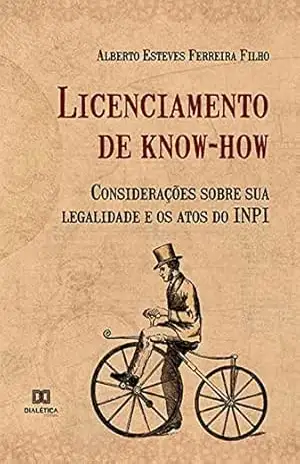 Licenciamento de know–how: considerações sobre sua legalidade e os atos do INPI – Alberto Esteves Ferreira Filho