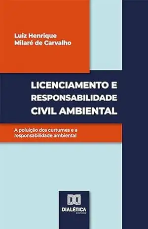 Licenciamento e responsabilidade civil ambiental: a poluição dos curtumes e a responsabilidade ambiental - Luiz Henrique Milaré de Carvalho