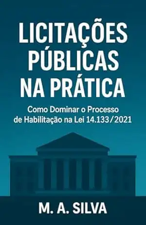 LICITAÇÕES PÚBLICAS NA PRÁTICA: Como Dominar o Processo de Habilitação na Lei 14.133/2021 – M. A. Silva
